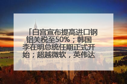 白宫宣布提高进口钢铝关税至50%；韩国李在明总统任期正式开始；超越微软，英伟达重回全球市值第一；华熙生物回应近期风波丨每经早参