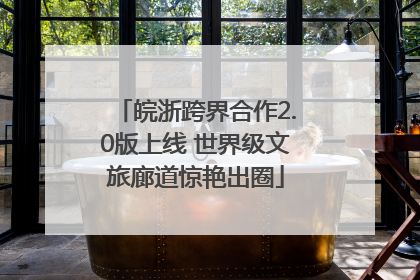 皖浙跨界合作2.0版上线 世界级文旅廊道惊艳出圈
