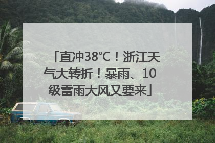 直冲38℃！浙江天气大转折！暴雨、10级雷雨大风又要来