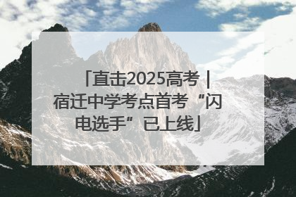直击2025高考｜宿迁中学考点首考“闪电选手”已上线