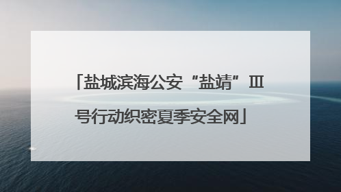 盐城滨海公安“盐靖”Ⅲ号行动织密夏季安全网