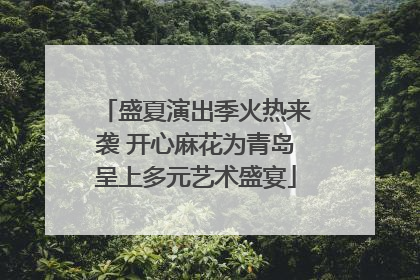 盛夏演出季火热来袭 开心麻花为青岛呈上多元艺术盛宴