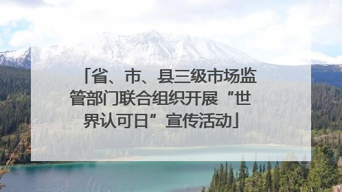 省、市、县三级市场监管部门联合组织开展“世界认可日”宣传活动