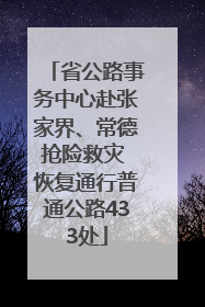 省公路事务中心赴张家界、常德抢险救灾 恢复通行普通公路433处