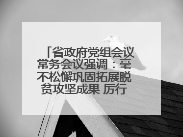 省政府党组会议常务会议强调：毫不松懈巩固拓展脱贫攻坚成果 厉行节约反对浪费弘扬优良作风