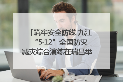 筑牢安全防线 九江“5·12”全国防灾减灾综合演练在瑞昌举行（组图｜视频）