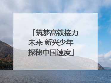筑梦高铁接力未来 新兴少年探秘中国速度