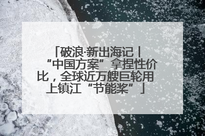 破浪·新出海记丨 “中国方案”拿捏性价比，全球近万艘巨轮用上镇江“节能桨”