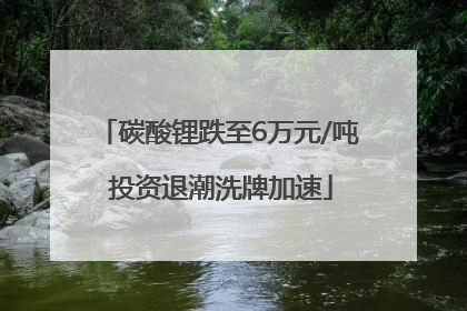 碳酸锂跌至6万元/吨 投资退潮洗牌加速