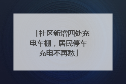 社区新增四处充电车棚，居民停车充电不再愁