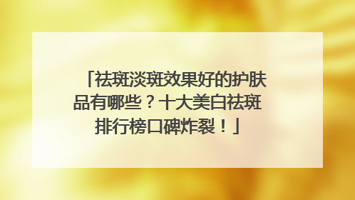 祛斑淡斑效果好的护肤品有哪些？十大美白祛斑排行榜口碑炸裂！