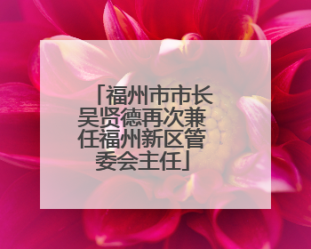 福州市市长吴贤德再次兼任福州新区管委会主任