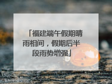 福建端午假期晴雨相间，假期后半段雨势增强