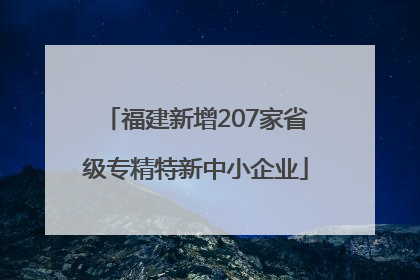 福建新增207家省级专精特新中小企业