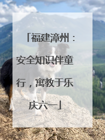 福建漳州：安全知识伴童行，寓教于乐庆六一