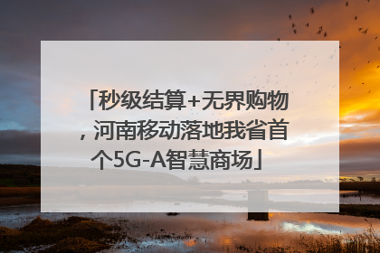 秒级结算+无界购物，河南移动落地我省首个5G-A智慧商场