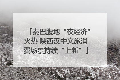 秦巴腹地“夜经济”火热 陕西汉中文旅消费场景持续“上新”