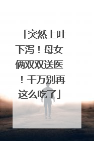 突然上吐下泻！母女俩双双送医！千万别再这么吃了