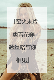 窑火未冷 唐青花穿越丝路与你相见
