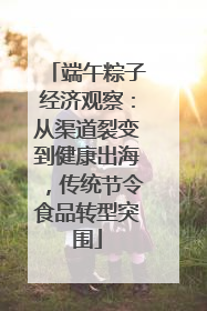 端午粽子经济观察：从渠道裂变到健康出海，传统节令食品转型突围