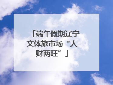 端午假期辽宁文体旅市场“人财两旺”