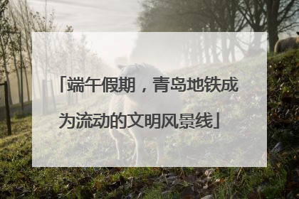 端午假期，青岛地铁成为流动的文明风景线