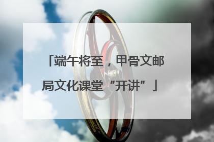 端午将至，甲骨文邮局文化课堂“开讲”