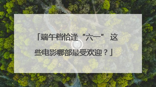 端午档恰逢“六一” 这些电影哪部最受欢迎？