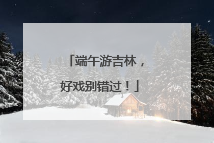 端午游吉林，好戏别错过！