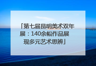 第七届昆明美术双年展：140余幅作品展现多元艺术思辨