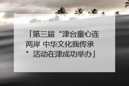 第三届“津台童心连两岸 中华文化我传承”活动在津成功举办