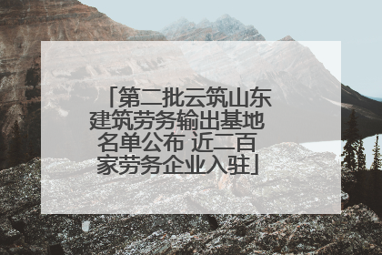 第二批云筑山东建筑劳务输出基地名单公布 近二百家劳务企业入驻