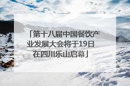 第十八届中国餐饮产业发展大会将于19日在四川乐山启幕