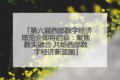 第六届西部数字经济博览会即将启幕：聚焦数实融合 共绘西部数字经济新蓝图