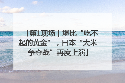 第1现场｜堪比“吃不起的黄金”，日本“大米争夺战”再度上演