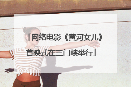 网络电影《黄河女儿》首映式在三门峡举行