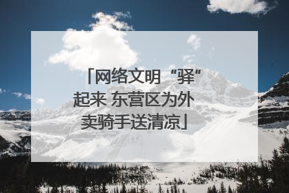 网络文明“驿”起来 东营区为外卖骑手送清凉