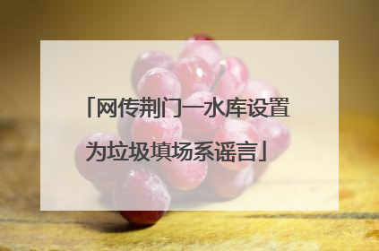 网传荆门一水库设置为垃圾填场系谣言