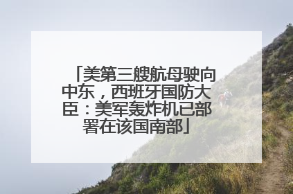 美第三艘航母驶向中东，西班牙国防大臣：美军轰炸机已部署在该国南部