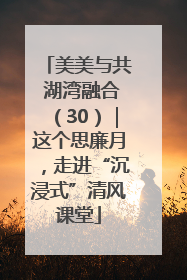 美美与共 湖湾融合（30）｜这个思廉月，走进“沉浸式”清风课堂
