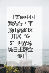 美丽中国我先行！平顶山高新区开展“6·5”世界环境日主题宣传