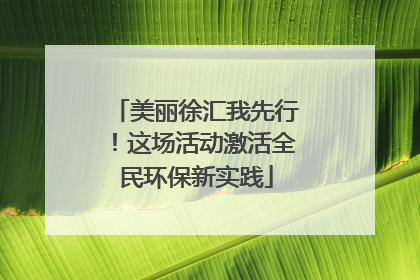 美丽徐汇我先行！这场活动激活全民环保新实践