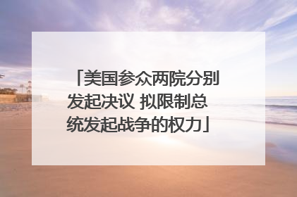 美国参众两院分别发起决议 拟限制总统发起战争的权力