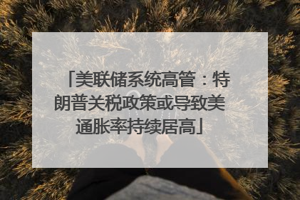 美联储系统高管：特朗普关税政策或导致美通胀率持续居高