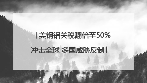 美钢铝关税翻倍至50%冲击全球 多国威胁反制