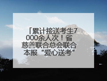 累计接送考生7000余人次！省慈善联合总会联合本报“爱心送考”完美收官