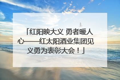 红阳映大义 勇者暖人心——红太阳酒业集团见义勇为表彰大会！