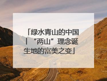 绿水青山的中国丨“两山”理念诞生地的富美之变