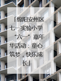 绵阳安州区七一实验小学“六一”嘉年华活动：童心筑梦，快乐成长