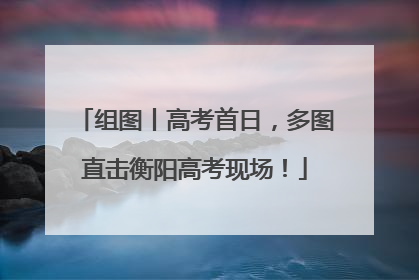 组图丨高考首日，多图直击衡阳高考现场！